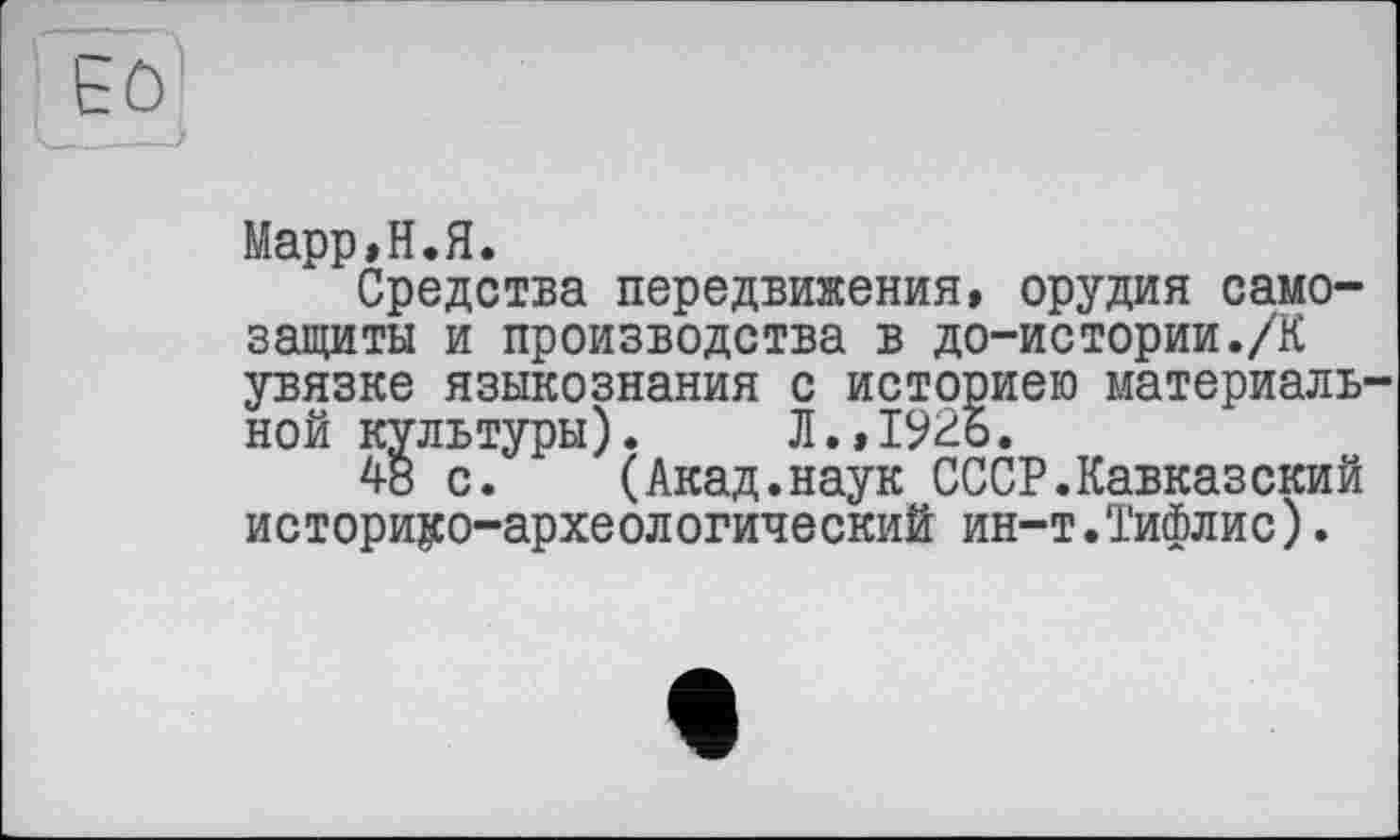 ﻿Марр,Н.Я.
Средства передвижения, орудия самозащиты и производства в до-истории./К увязке языкознания с историею материальной культуры). Л.,192о.
48 с. (Акад.наук СССР.Кавказский историко-археологический ин-т.Тифлис).